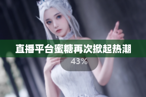 直播平台蜜糖再次掀起热潮