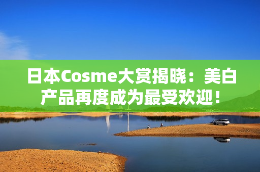 日本Cosme大赏揭晓：美白产品再度成为最受欢迎！