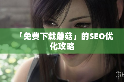 「免费下载蘑菇」的SEO优化攻略