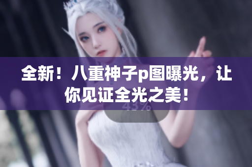 全新！八重神子p图曝光，让你见证全光之美！