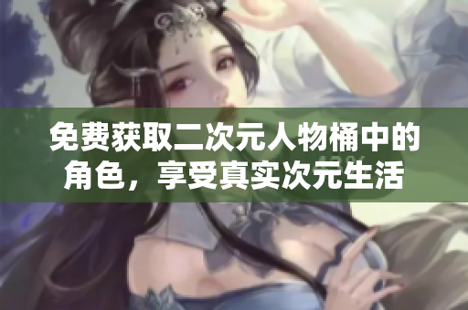 免费获取二次元人物桶中的角色，享受真实次元生活