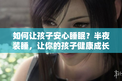 如何让孩子安心睡眠？半夜装睡，让你的孩子健康成长！