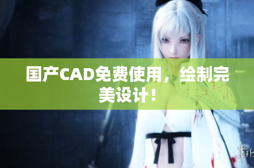 国产CAD免费使用，绘制完美设计！