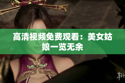 高清视频免费观看：美女姑娘一览无余