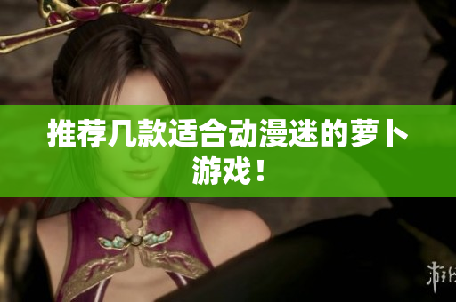 推荐几款适合动漫迷的萝卜游戏！