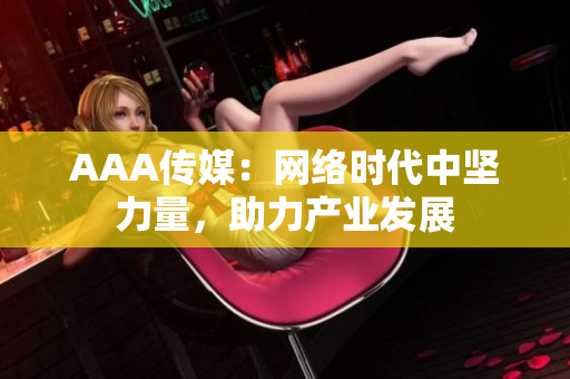 AAA传媒：网络时代中坚力量，助力产业发展