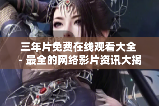 三年片免费在线观看大全 - 最全的网络影片资讯大揭秘！