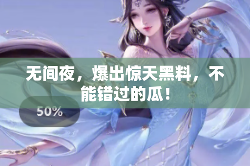 无间夜，爆出惊天黑料，不能错过的瓜！