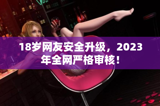 18岁网友安全升级，2023年全网严格审核！