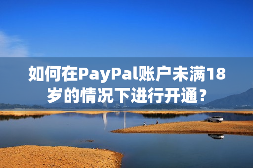 如何在PayPal账户未满18岁的情况下进行开通？