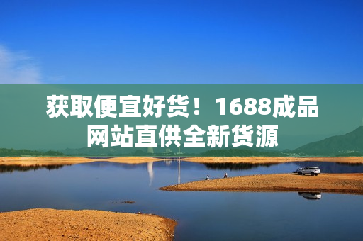 获取便宜好货！1688成品网站直供全新货源