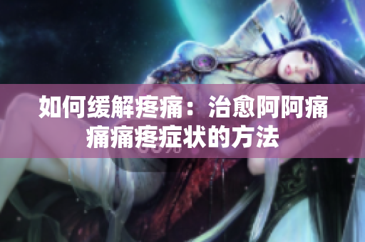 如何缓解疼痛：治愈阿阿痛痛痛疼症状的方法