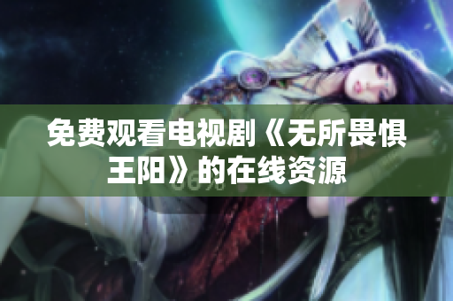免费观看电视剧《无所畏惧王阳》的在线资源