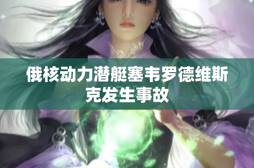 俄核动力潜艇塞韦罗德维斯克发生事故
