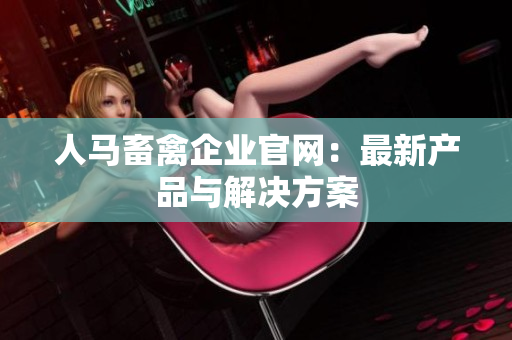 人马畜禽企业官网：最新产品与解决方案