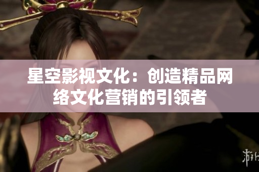 星空影视文化：创造精品网络文化营销的引领者