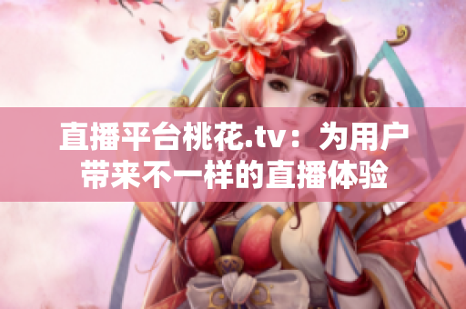 直播平台桃花.tv：为用户带来不一样的直播体验