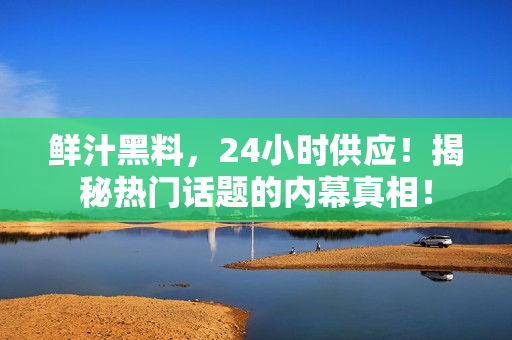 鲜汁黑料，24小时供应！揭秘热门话题的内幕真相！