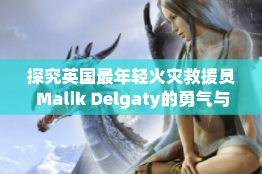 探究英国最年轻火灾救援员 Malik Delgaty的勇气与故事