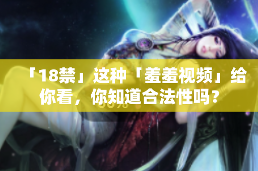 「18禁」这种「羞羞视频」给你看，你知道合法性吗？