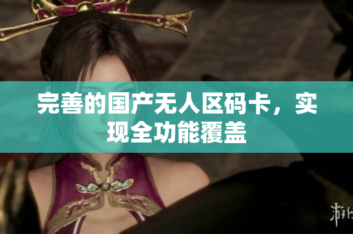 完善的国产无人区码卡，实现全功能覆盖