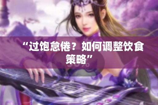 “过饱怠倦？如何调整饮食策略”