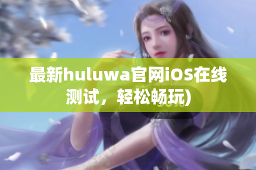 最新huluwa官网iOS在线测试，轻松畅玩)