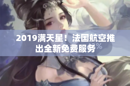 2019满天星！法国航空推出全新免费服务