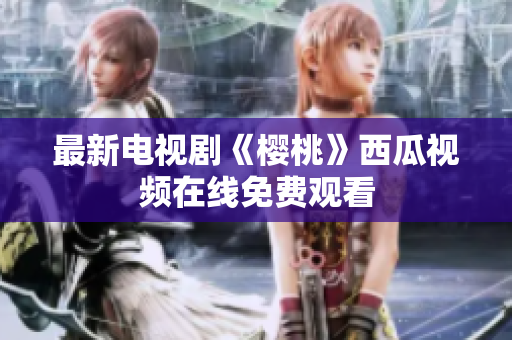 最新电视剧《樱桃》西瓜视频在线免费观看