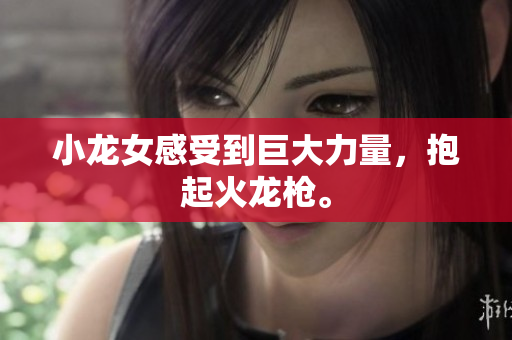 小龙女感受到巨大力量，抱起火龙枪。