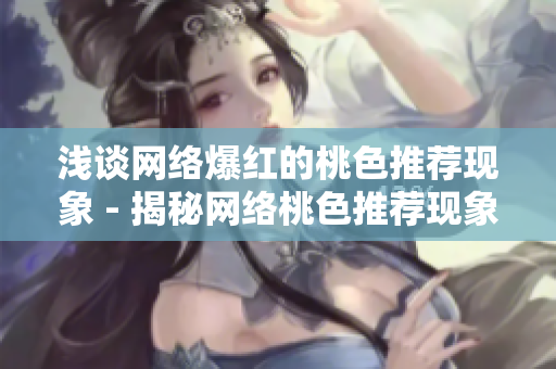 浅谈网络爆红的桃色推荐现象 - 揭秘网络桃色推荐现象背后的真相