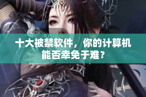 十大被禁软件，你的计算机能否幸免于难？