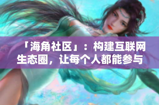 「海角社区」：构建互联网生态圈，让每个人都能参与共建！