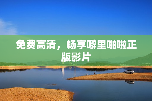 免费高清，畅享噼里啪啦正版影片