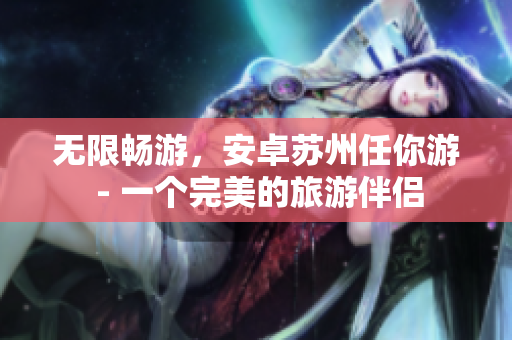 无限畅游，安卓苏州任你游 - 一个完美的旅游伴侣
