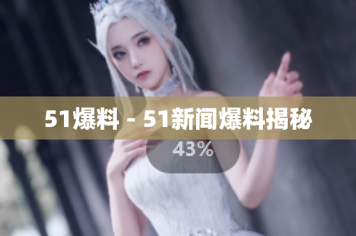 51爆料 - 51新闻爆料揭秘