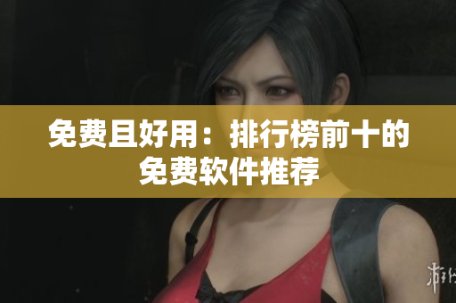 免费且好用：排行榜前十的免费软件推荐