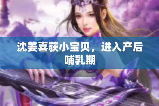沈姜喜获小宝贝，进入产后哺乳期