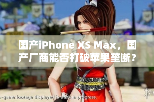 国产iPhone XS Max，国产厂商能否打破苹果垄断？