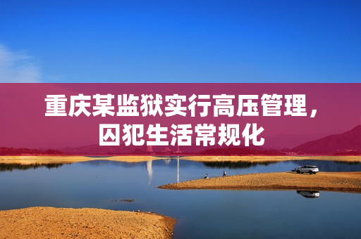 重庆某监狱实行高压管理，囚犯生活常规化