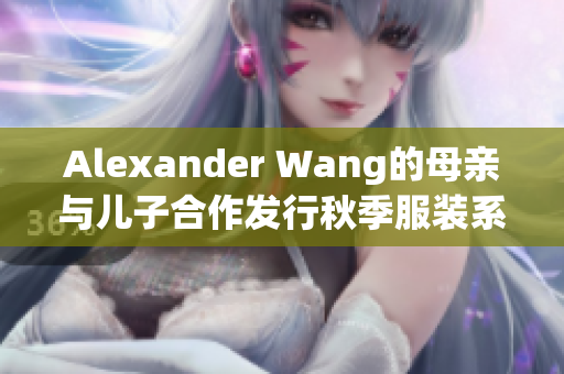 Alexander Wang的母亲与儿子合作发行秋季服装系列
