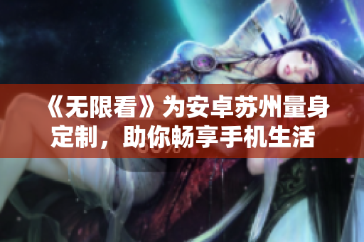 《无限看》为安卓苏州量身定制，助你畅享手机生活