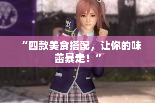 “四款美食搭配，让你的味蕾暴走！”