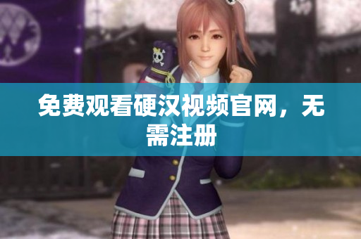 免费观看硬汉视频官网，无需注册