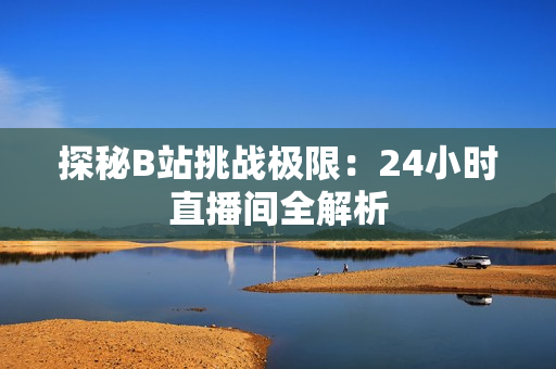 探秘B站挑战极限：24小时直播间全解析