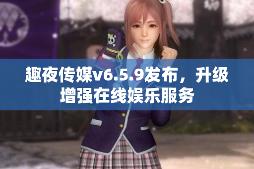 趣夜传媒v6.5.9发布，升级增强在线娱乐服务