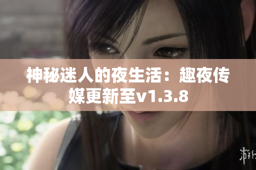 神秘迷人的夜生活：趣夜传媒更新至v1.3.8