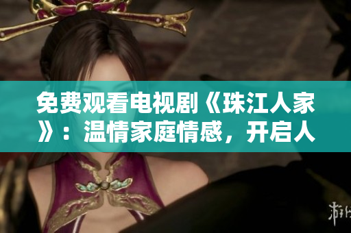 免费观看电视剧《珠江人家》：温情家庭情感，开启人生新篇章
