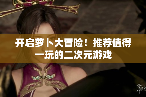 开启萝卜大冒险！推荐值得一玩的二次元游戏
