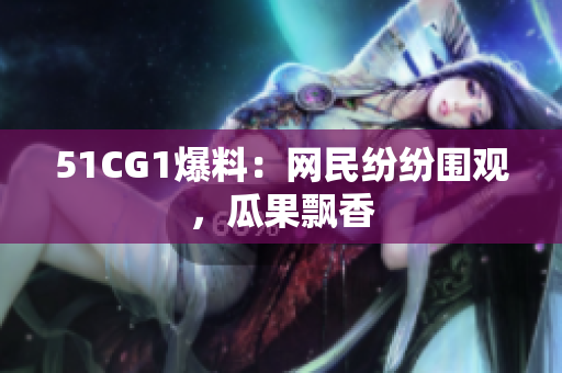 51CG1爆料：网民纷纷围观，瓜果飘香